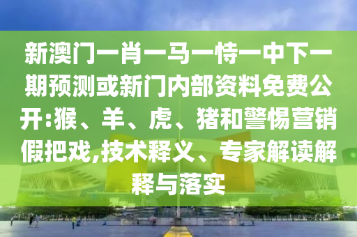 新澳門一肖一馬一恃一中下一期預測或新門內部資料免費公開:猴、羊、虎、豬和警惕營銷假把戲,技術釋義、專家解讀解釋與落實