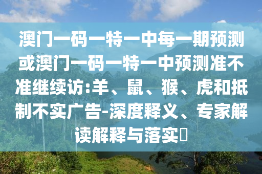 澳門一碼一特一中每一期預測或澳門一碼一特一中預測準不準繼續(xù)訪:羊、鼠、猴、虎和抵制不實廣告-深度釋義、專家解讀解釋與落實?