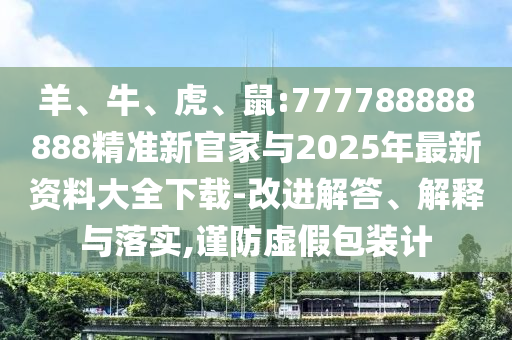 羊、牛、虎、鼠:777788888888精準新官家與2025年最新資料大全下載-改進解答、解釋與落實,謹防虛假包裝計
