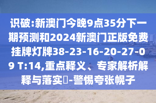 識(shí)破:新澳門今晚9點(diǎn)35分下一期預(yù)測和2024新澳門正版免費(fèi)掛牌燈牌38-23-16-20-27-09 T:14,重點(diǎn)釋義、專家解析解釋與落實(shí)?-警惕夸張幌子
