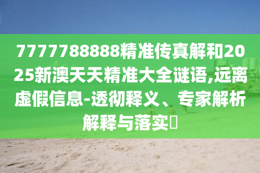 7777788888精準傳真解和2025新澳天天精準大全謎語,遠離虛假信息-透徹釋義、專家解析解釋與落實?