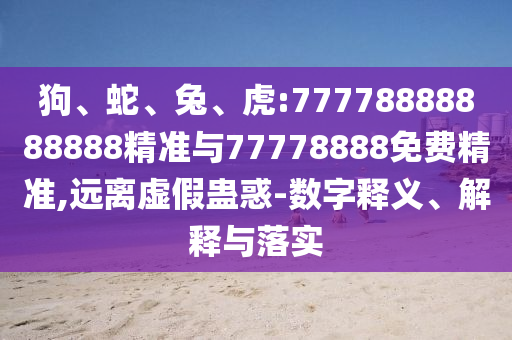 狗、蛇、兔、虎:77778888888888精準(zhǔn)與77778888免費(fèi)精準(zhǔn),遠(yuǎn)離虛假蠱惑-數(shù)字釋義、解釋與落實(shí)