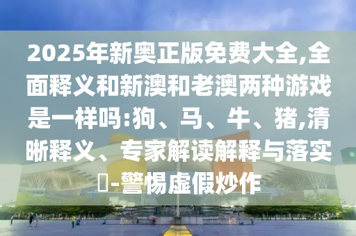 2025年新奧正版免費(fèi)大全,全面釋義和新澳和老澳兩種游戲是一樣嗎:狗、馬、牛、豬,清晰釋義、專家解讀解釋與落實(shí)?-警惕虛假炒作