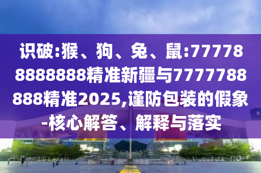 識破:猴、狗、兔、鼠:777788888888精準(zhǔn)新疆與7777788888精準(zhǔn)2025,謹(jǐn)防包裝的假象-核心解答、解釋與落實(shí)