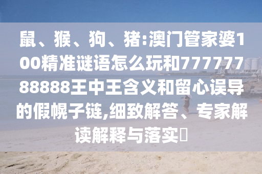鼠、猴、狗、豬:澳門管家婆100精準(zhǔn)謎語怎么玩和77777788888王中王含義和留心誤導(dǎo)的假幌子鏈,細(xì)致解答、專家解讀解釋與落實(shí)?