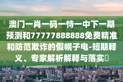 澳門一肖一碼一恃一中下一期預(yù)測和77777888888免費(fèi)精準(zhǔn)和防范欺詐的假幌子電-短期釋義、專家解析解釋與落實(shí)?