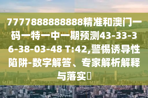 7777888888888精準(zhǔn)和澳門(mén)一碼一特一中一期預(yù)測(cè)43-33-36-38-03-48 T:42,警惕誘導(dǎo)性陷阱-數(shù)字解答、專家解析解釋與落實(shí)?