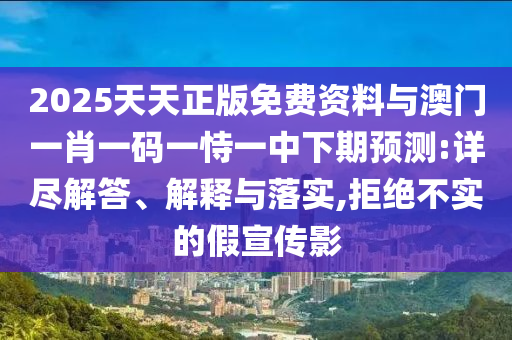 2025天天正版免費(fèi)資料與澳門(mén)一肖一碼一恃一中下期預(yù)測(cè):詳盡解答、解釋與落實(shí),拒絕不實(shí)的假宣傳影