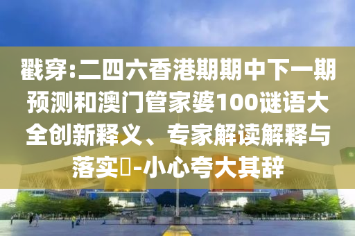 戳穿:二四六香港期期中下一期預(yù)測(cè)和澳門(mén)管家婆100謎語(yǔ)大全創(chuàng)新釋義、專家解讀解釋與落實(shí)?-小心夸大其辭