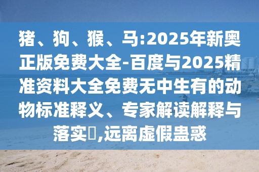豬、狗、猴、馬:2025年新奧正版免費(fèi)大全-百度與2025精準(zhǔn)資料大全免費(fèi)無中生有的動物標(biāo)準(zhǔn)釋義、專家解讀解釋與落實(shí)?,遠(yuǎn)離虛假蠱惑