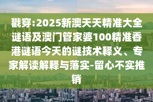 戳穿:2025新澳天天精準(zhǔn)大全謎語及澳門管家婆100精準(zhǔn)香港謎語今天的謎技術(shù)釋義、專家解讀解釋與落實-留心不實推銷