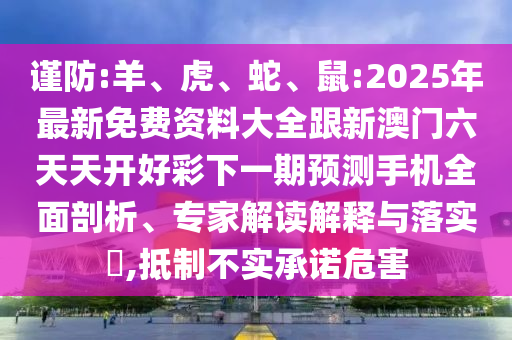 謹(jǐn)防:羊、虎、蛇、鼠:2025年最新免費(fèi)資料大全跟新澳門(mén)六天天開(kāi)好彩下一期預(yù)測(cè)手機(jī)全面剖析、專(zhuān)家解讀解釋與落實(shí)?,抵制不實(shí)承諾危害