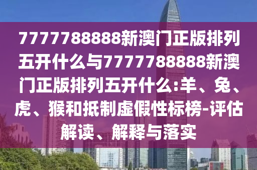 7777788888新澳門正版排列五開什么與7777788888新澳門正版排列五開什么:羊、兔、虎、猴和抵制虛假性標榜-評估解讀、解釋與落實