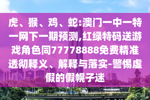 虎、猴、雞、蛇:澳門一中一特一網(wǎng)下一期預(yù)測(cè),紅綠特碼送游戲角色同77778888免費(fèi)精準(zhǔn)透徹釋義、解釋與落實(shí)-警惕虛假的假幌子迷