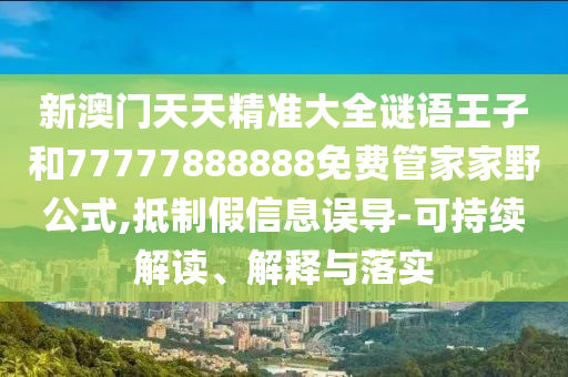 新澳門天天精準(zhǔn)大全謎語王子和77777888888免費(fèi)管家家野公式,抵制假信息誤導(dǎo)-可持續(xù)解讀、解釋與落實(shí)