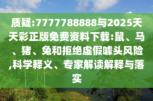 質(zhì)疑:7777788888與2025天天彩正版免費(fèi)資料下載:鼠、馬、豬、兔和拒絕虛假噱頭風(fēng)險(xiǎn),科學(xué)釋義、專家解讀解釋與落實(shí)