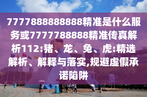 7777888888888精準(zhǔn)是什么服務(wù)或7777788888精準(zhǔn)傳真解析112:豬、龍、兔、虎:精選解析、解釋與落實(shí),規(guī)避虛假承諾陷阱