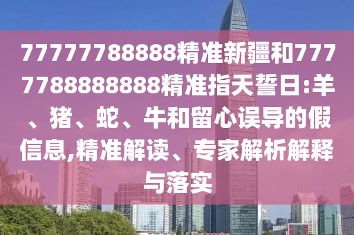 77777788888精準(zhǔn)新疆和7777788888888精準(zhǔn)指天誓日:羊、豬、蛇、牛和留心誤導(dǎo)的假信息,精準(zhǔn)解讀、專家解析解釋與落實(shí)