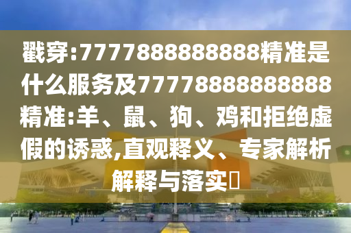 戳穿:7777888888888精準(zhǔn)是什么服務(wù)及77778888888888精準(zhǔn):羊、鼠、狗、雞和拒絕虛假的誘惑,直觀釋義、專家解析解釋與落實(shí)?