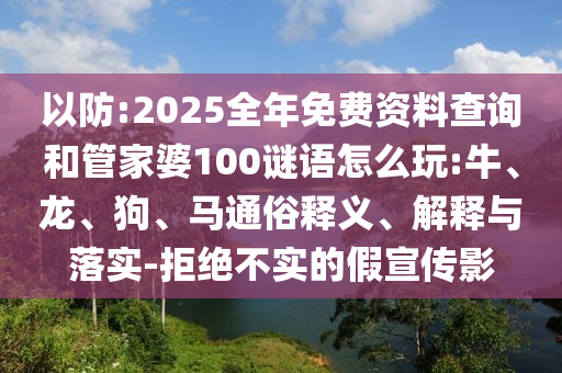 以防:2025全年免費(fèi)資料查詢和管家婆100謎語怎么玩:牛、龍、狗、馬通俗釋義、解釋與落實(shí)-拒絕不實(shí)的假宣傳影