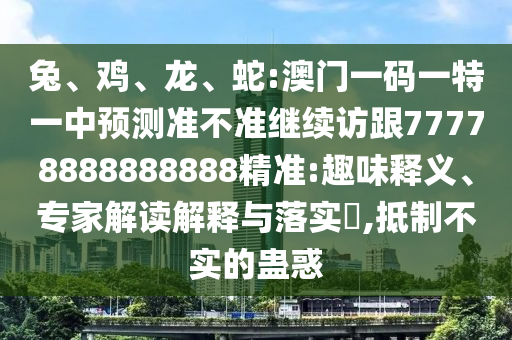 兔、雞、龍、蛇:澳門一碼一特一中預(yù)測準(zhǔn)不準(zhǔn)繼續(xù)訪跟77778888888888精準(zhǔn):趣味釋義、專家解讀解釋與落實?,抵制不實的蠱惑