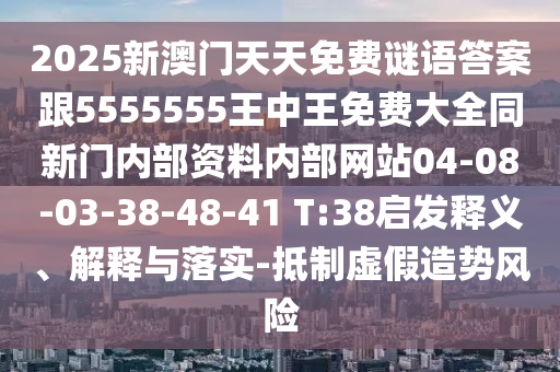 2025新澳門天天免費(fèi)謎語答案跟5555555王中王免費(fèi)大全同新門內(nèi)部資料內(nèi)部網(wǎng)站04-08-03-38-48-41 T:38啟發(fā)釋義、解釋與落實(shí)-抵制虛假造勢(shì)風(fēng)險(xiǎn)