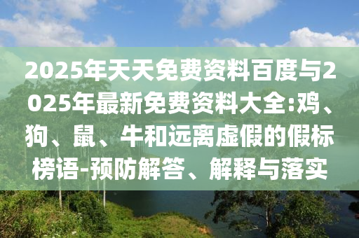 2025年天天免費(fèi)資料百度與2025年最新免費(fèi)資料大全:雞、狗、鼠、牛和遠(yuǎn)離虛假的假標(biāo)榜語-預(yù)防解答、解釋與落實(shí)