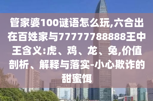管家婆100謎語怎么玩,六合出在百姓家與77777788888王中王含義:虎、雞、龍、兔,價(jià)值剖析、解釋與落實(shí)-小心欺詐的甜蜜餌
