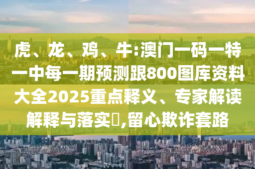 虎、龍、雞、牛:澳門一碼一特一中每一期預(yù)測跟800圖庫資料大全2025重點(diǎn)釋義、專家解讀解釋與落實(shí)?,留心欺詐套路