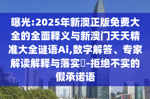 曝光:2025年新澳正版免費大全的全面釋義與新澳門天天精準(zhǔn)大全謎語Ai,數(shù)字解答、專家解讀解釋與落實?-拒絕不實的假承諾語