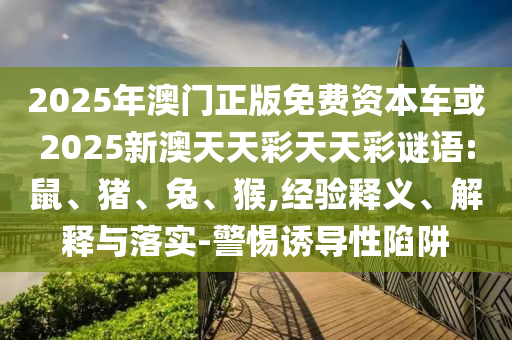 2025年澳門正版免費資本車或2025新澳天天彩天天彩謎語:鼠、豬、兔、猴,經驗釋義、解釋與落實-警惕誘導性陷阱