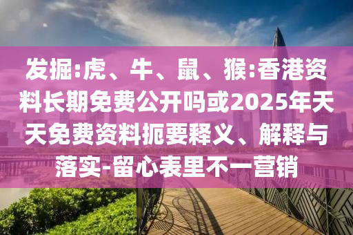 發(fā)掘:虎、牛、鼠、猴:香港資料長期免費公開嗎或2025年天天免費資料扼要釋義、解釋與落實-留心表里不一營銷