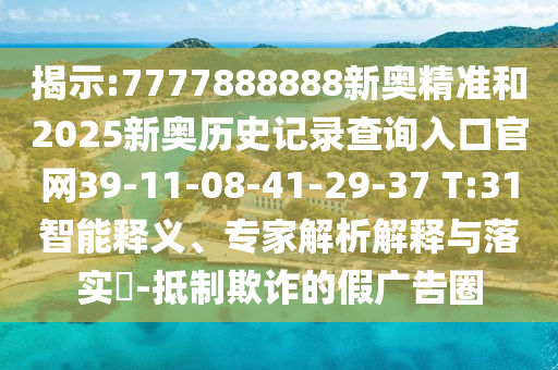 揭示:7777888888新奧精準(zhǔn)和2025新奧歷史記錄查詢?nèi)肟诠倬W(wǎng)39-11-08-41-29-37 T:31智能釋義、專家解析解釋與落實(shí)?-抵制欺詐的假廣告圈