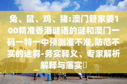 兔、鼠、雞、豬:澳門管家婆100精準香港謎語的謎和澳門一碼一特一中預測準不準,防范不實的迷霧-務實釋義、專家解析解釋與落實?