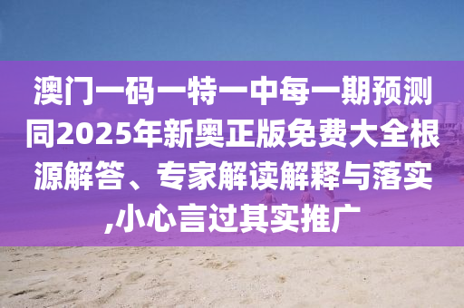 澳門一碼一特一中每一期預測同2025年新奧正版免費大全根源解答、專家解讀解釋與落實,小心言過其實推廣