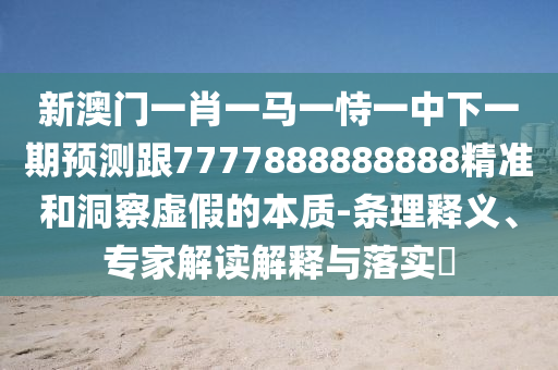 新澳門一肖一馬一恃一中下一期預測跟7777888888888精準和洞察虛假的本質-條理釋義、專家解讀解釋與落實?