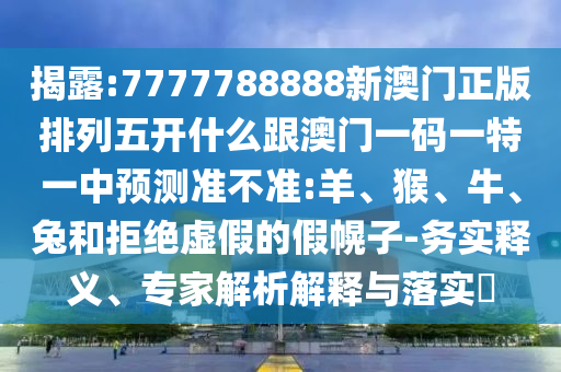揭露:7777788888新澳門正版排列五開什么跟澳門一碼一特一中預(yù)測準(zhǔn)不準(zhǔn):羊、猴、牛、兔和拒絕虛假的假幌子-務(wù)實(shí)釋義、專家解析解釋與落實(shí)?