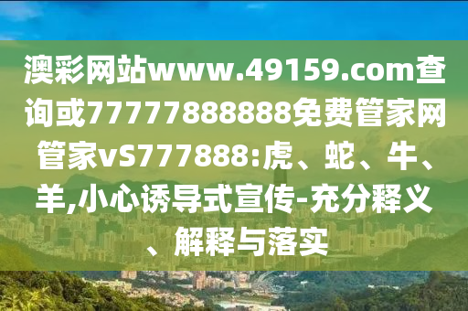澳彩網(wǎng)站www.49159.соm查詢或77777888888免費(fèi)管家網(wǎng)管家vS777888:虎、蛇、牛、羊,小心誘導(dǎo)式宣傳-充分釋義、解釋與落實(shí)