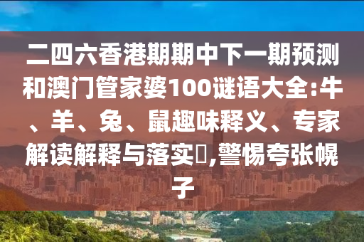 二四六香港期期中下一期預測和澳門管家婆100謎語大全:牛、羊、兔、鼠趣味釋義、專家解讀解釋與落實?,警惕夸張幌子
