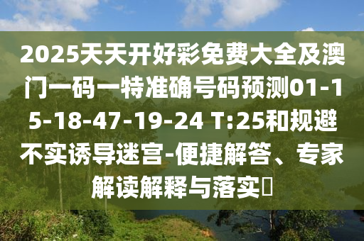 2025天天開好彩免費(fèi)大全及澳門一碼一特準(zhǔn)確號(hào)碼預(yù)測(cè)01-15-18-47-19-24 T:25和規(guī)避不實(shí)誘導(dǎo)迷宮-便捷解答、專家解讀解釋與落實(shí)?