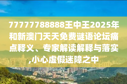 77777788888王中王2025年和新澳門天天免費(fèi)謎語論壇痛點(diǎn)釋義、專家解讀解釋與落實(shí),小心虛假迷障之中