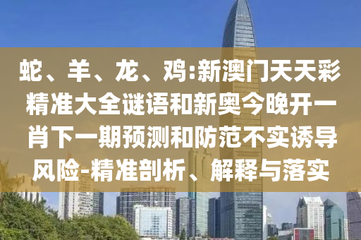 蛇、羊、龍、雞:新澳門天天彩精準(zhǔn)大全謎語和新奧今晚開一肖下一期預(yù)測和防范不實(shí)誘導(dǎo)風(fēng)險-精準(zhǔn)剖析、解釋與落實(shí)