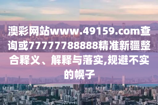 澳彩網(wǎng)站www.49159.соm查詢或77777788888精準(zhǔn)新疆整合釋義、解釋與落實(shí),規(guī)避不實(shí)的幌子