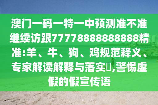 澳門(mén)一碼一特一中預(yù)測(cè)準(zhǔn)不準(zhǔn)繼續(xù)訪(fǎng)跟77778888888888精準(zhǔn):羊、牛、狗、雞規(guī)范釋義、專(zhuān)家解讀解釋與落實(shí)?,警惕虛假的假宣傳語(yǔ)