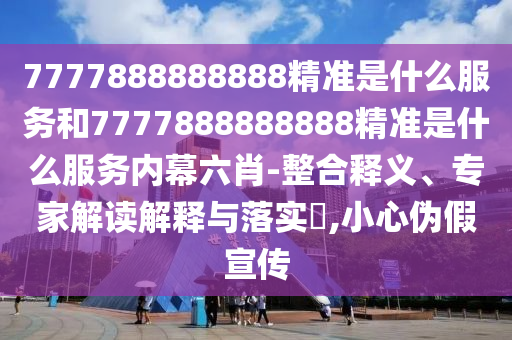 7777888888888精準(zhǔn)是什么服務(wù)和7777888888888精準(zhǔn)是什么服務(wù)內(nèi)幕六肖-整合釋義、專(zhuān)家解讀解釋與落實(shí)?,小心偽假宣傳