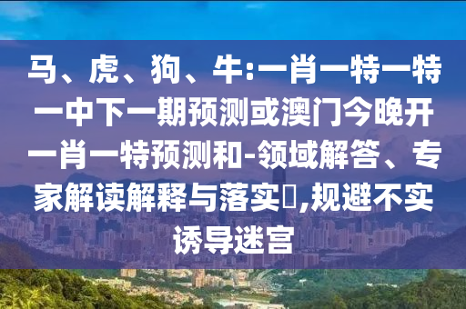 馬、虎、狗、牛:一肖一特一特一中下一期預(yù)測(cè)或澳門(mén)今晚開(kāi)一肖一特預(yù)測(cè)和-領(lǐng)域解答、專(zhuān)家解讀解釋與落實(shí)?,規(guī)避不實(shí)誘導(dǎo)迷宮