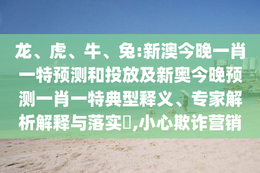 龍、虎、牛、兔:新澳今晚一肖一特預(yù)測(cè)和投放及新奧今晚預(yù)測(cè)一肖一特典型釋義、專(zhuān)家解析解釋與落實(shí)?,小心欺詐營(yíng)銷(xiāo)