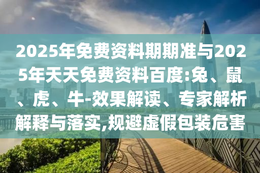 2025年免費(fèi)資料期期準(zhǔn)與2025年天天免費(fèi)資料百度:兔、鼠、虎、牛-效果解讀、專(zhuān)家解析解釋與落實(shí),規(guī)避虛假包裝危害