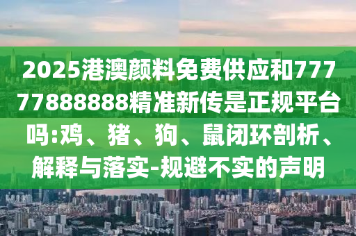 2025港澳顏料免費(fèi)供應(yīng)和77777888888精準(zhǔn)新傳是正規(guī)平臺(tái)嗎:雞、豬、狗、鼠閉環(huán)剖析、解釋與落實(shí)-規(guī)避不實(shí)的聲明