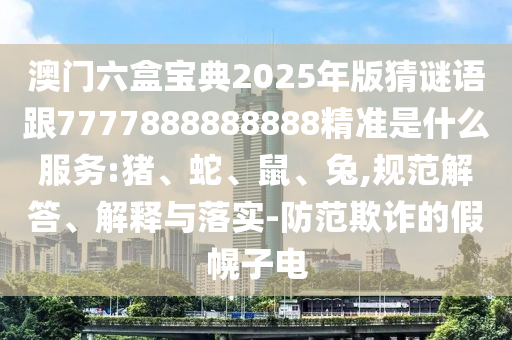 澳門六盒寶典2025年版猜謎語跟7777888888888精準(zhǔn)是什么服務(wù):豬、蛇、鼠、兔,規(guī)范解答、解釋與落實(shí)-防范欺詐的假幌子電